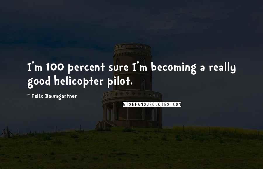 Felix Baumgartner Quotes: I'm 100 percent sure I'm becoming a really good helicopter pilot.