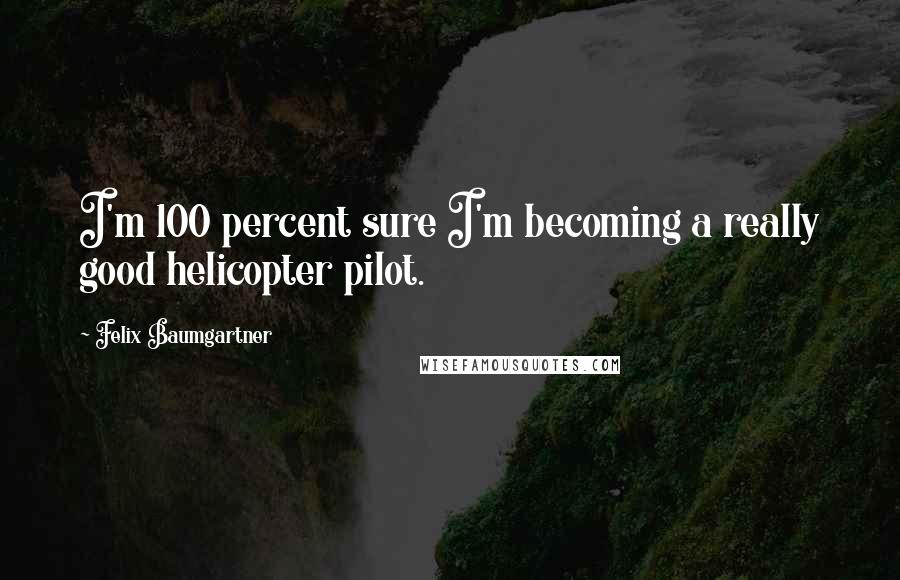 Felix Baumgartner Quotes: I'm 100 percent sure I'm becoming a really good helicopter pilot.