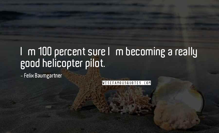 Felix Baumgartner Quotes: I'm 100 percent sure I'm becoming a really good helicopter pilot.