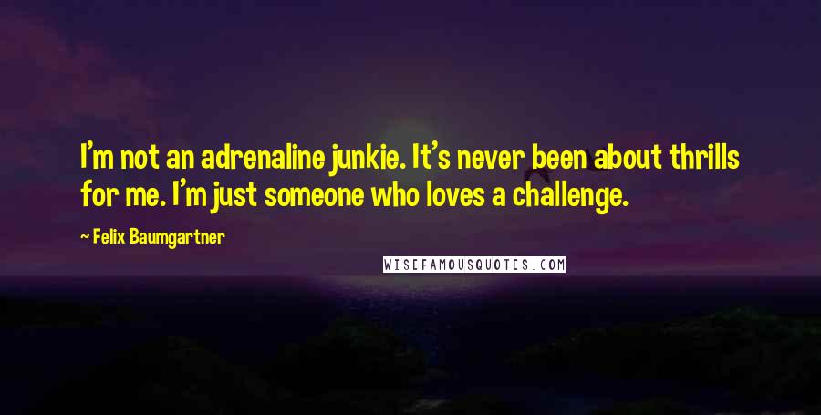 Felix Baumgartner Quotes: I'm not an adrenaline junkie. It's never been about thrills for me. I'm just someone who loves a challenge.