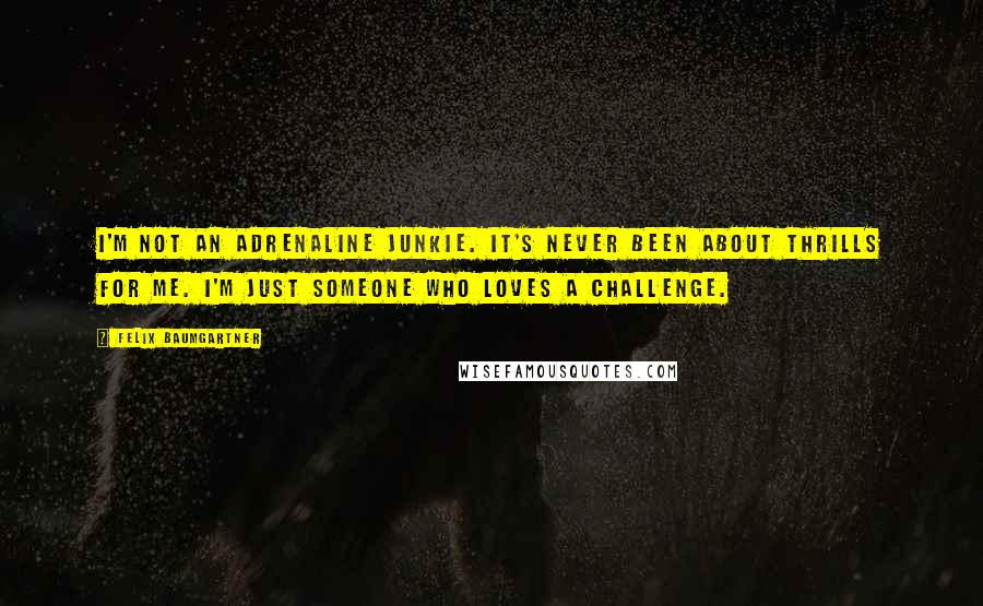 Felix Baumgartner Quotes: I'm not an adrenaline junkie. It's never been about thrills for me. I'm just someone who loves a challenge.