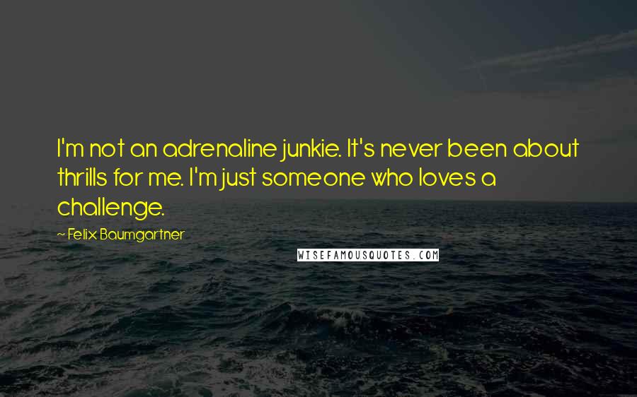 Felix Baumgartner Quotes: I'm not an adrenaline junkie. It's never been about thrills for me. I'm just someone who loves a challenge.