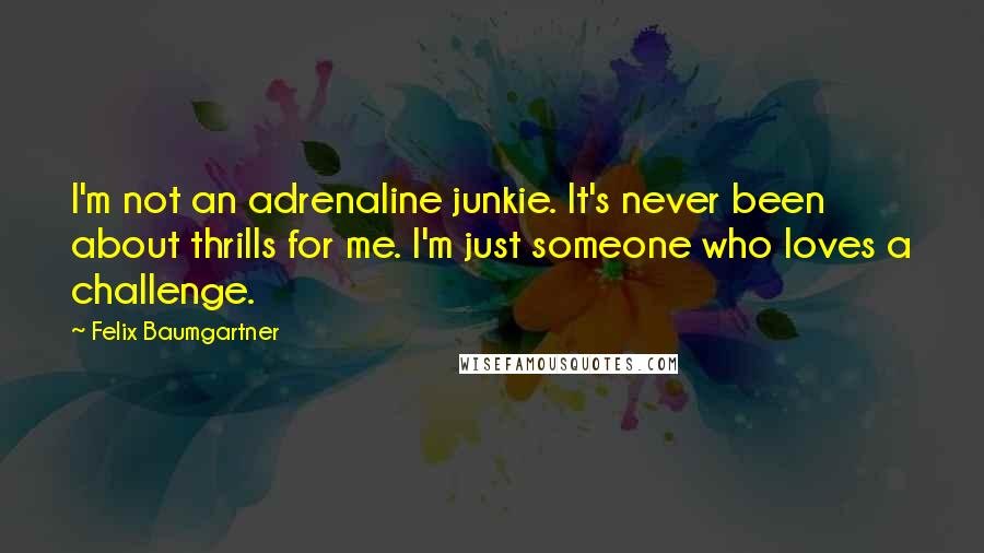 Felix Baumgartner Quotes: I'm not an adrenaline junkie. It's never been about thrills for me. I'm just someone who loves a challenge.