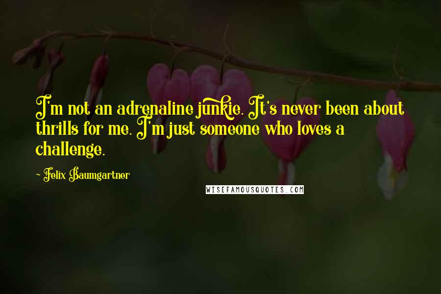 Felix Baumgartner Quotes: I'm not an adrenaline junkie. It's never been about thrills for me. I'm just someone who loves a challenge.