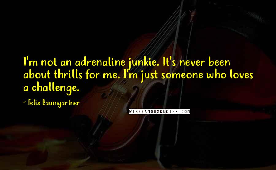 Felix Baumgartner Quotes: I'm not an adrenaline junkie. It's never been about thrills for me. I'm just someone who loves a challenge.