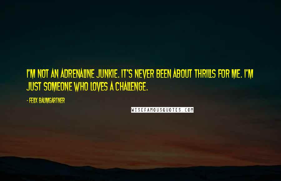 Felix Baumgartner Quotes: I'm not an adrenaline junkie. It's never been about thrills for me. I'm just someone who loves a challenge.