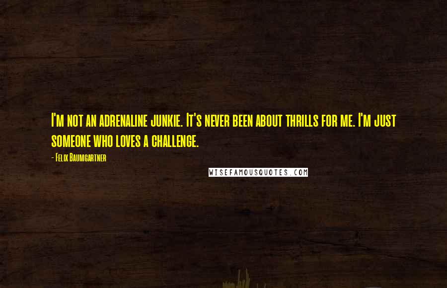 Felix Baumgartner Quotes: I'm not an adrenaline junkie. It's never been about thrills for me. I'm just someone who loves a challenge.