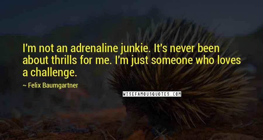 Felix Baumgartner Quotes: I'm not an adrenaline junkie. It's never been about thrills for me. I'm just someone who loves a challenge.