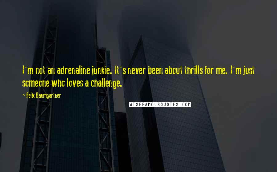 Felix Baumgartner Quotes: I'm not an adrenaline junkie. It's never been about thrills for me. I'm just someone who loves a challenge.