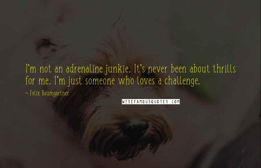 Felix Baumgartner Quotes: I'm not an adrenaline junkie. It's never been about thrills for me. I'm just someone who loves a challenge.