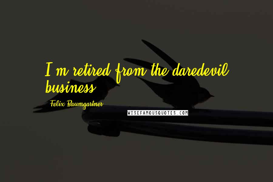 Felix Baumgartner Quotes: I'm retired from the daredevil business.