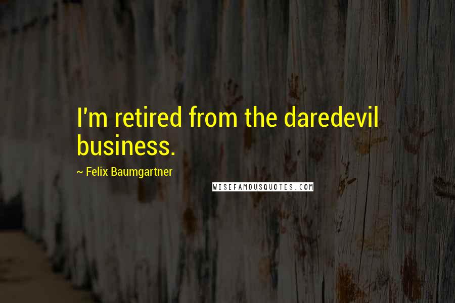 Felix Baumgartner Quotes: I'm retired from the daredevil business.