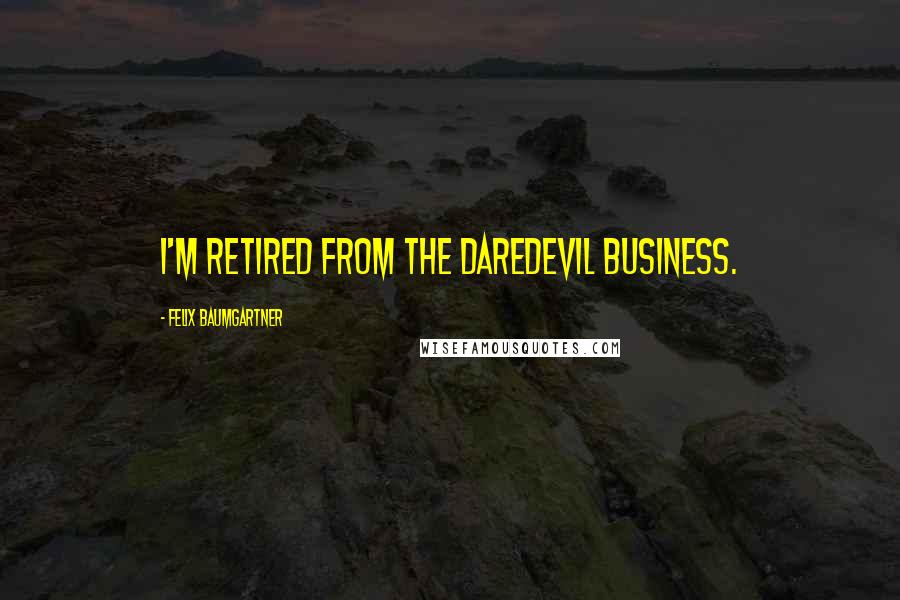 Felix Baumgartner Quotes: I'm retired from the daredevil business.