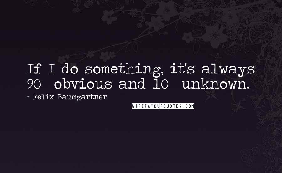 Felix Baumgartner Quotes: If I do something, it's always 90% obvious and 10% unknown.