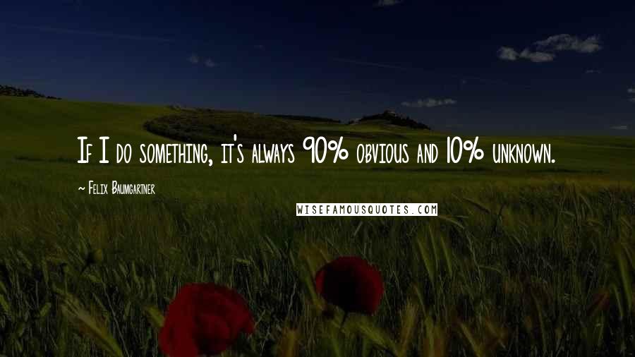 Felix Baumgartner Quotes: If I do something, it's always 90% obvious and 10% unknown.