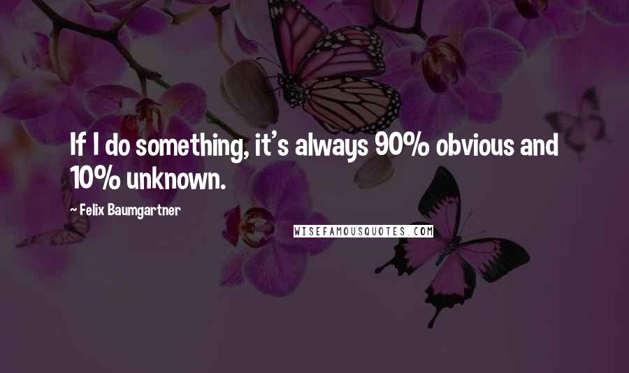 Felix Baumgartner Quotes: If I do something, it's always 90% obvious and 10% unknown.