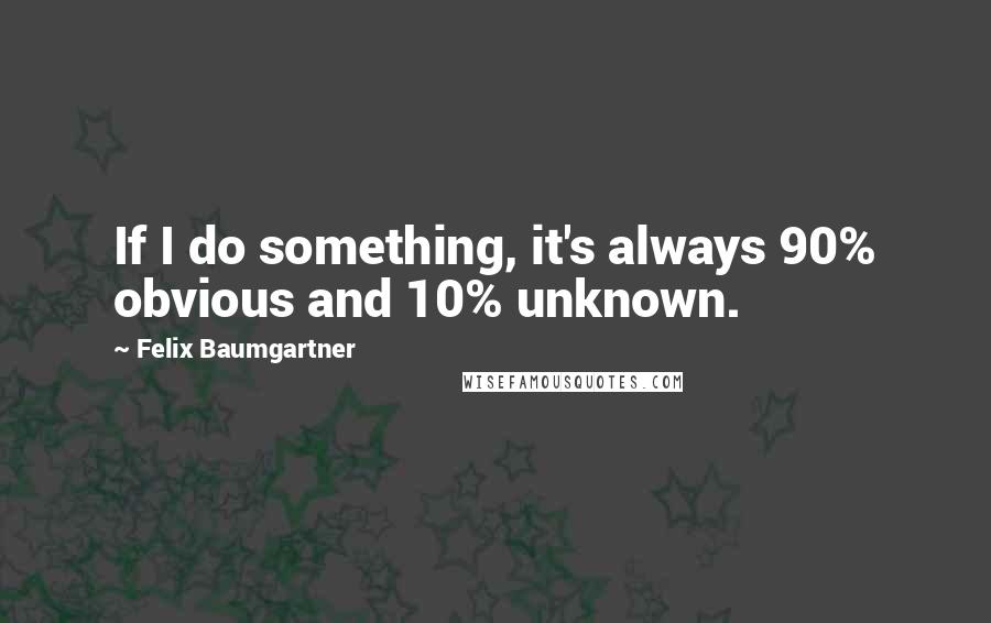 Felix Baumgartner Quotes: If I do something, it's always 90% obvious and 10% unknown.