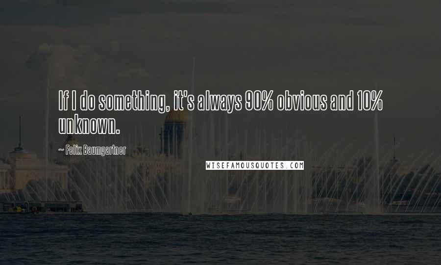 Felix Baumgartner Quotes: If I do something, it's always 90% obvious and 10% unknown.