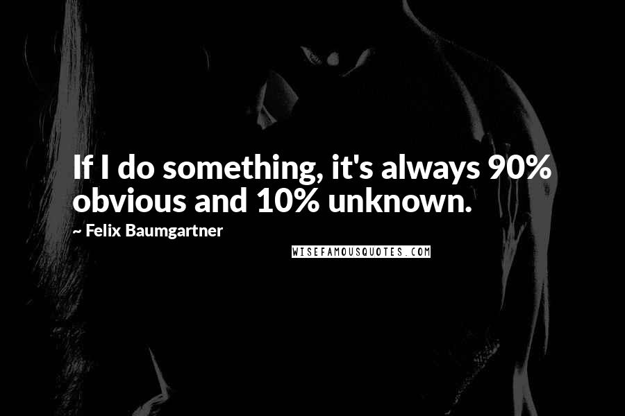 Felix Baumgartner Quotes: If I do something, it's always 90% obvious and 10% unknown.