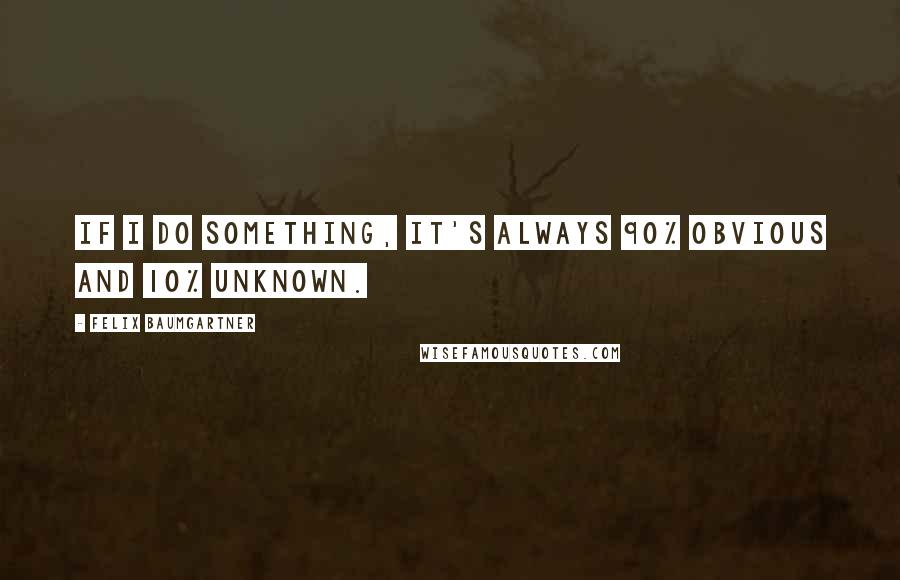 Felix Baumgartner Quotes: If I do something, it's always 90% obvious and 10% unknown.