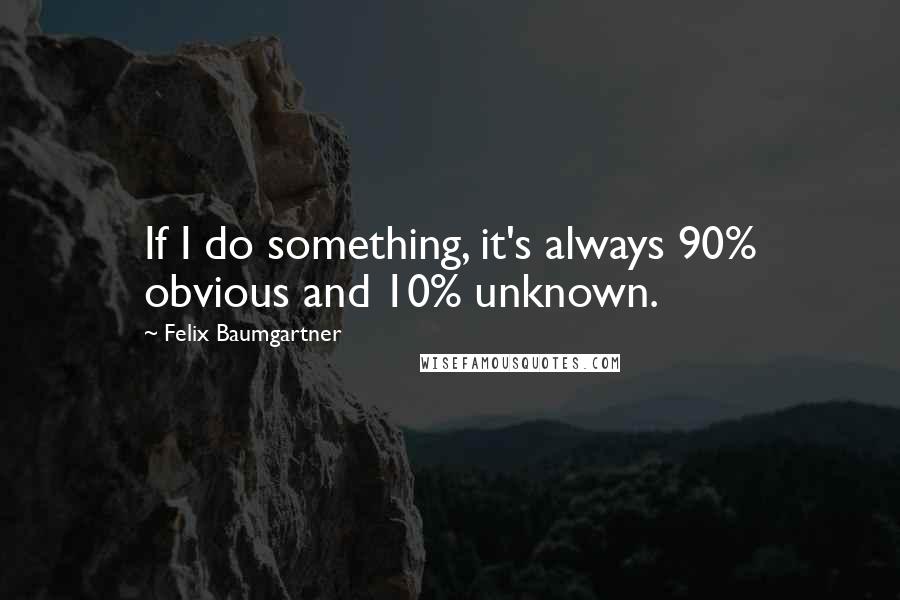 Felix Baumgartner Quotes: If I do something, it's always 90% obvious and 10% unknown.