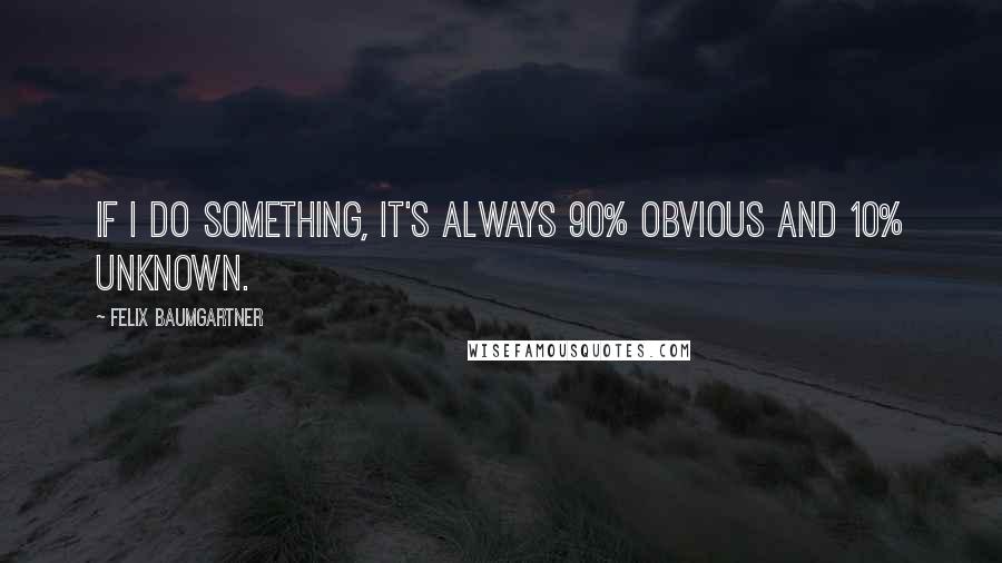 Felix Baumgartner Quotes: If I do something, it's always 90% obvious and 10% unknown.