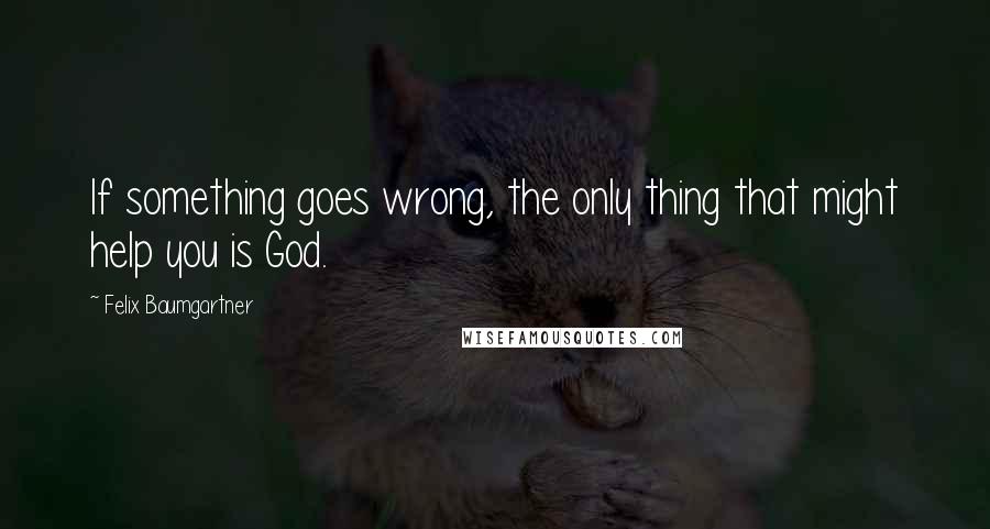 Felix Baumgartner Quotes: If something goes wrong, the only thing that might help you is God.