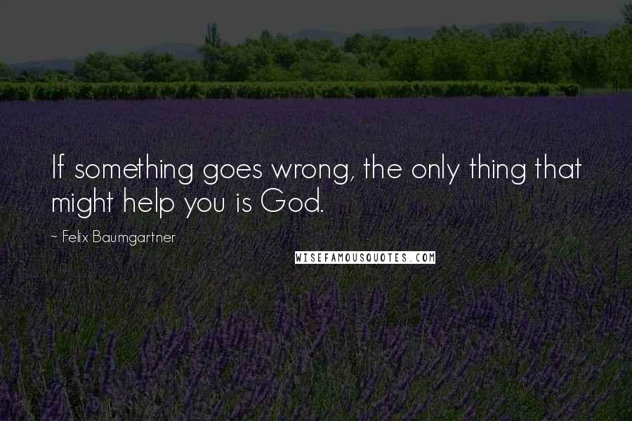 Felix Baumgartner Quotes: If something goes wrong, the only thing that might help you is God.