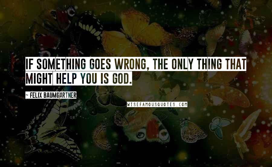 Felix Baumgartner Quotes: If something goes wrong, the only thing that might help you is God.