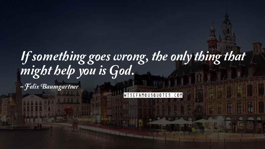 Felix Baumgartner Quotes: If something goes wrong, the only thing that might help you is God.