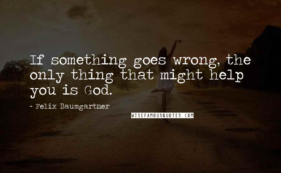 Felix Baumgartner Quotes: If something goes wrong, the only thing that might help you is God.