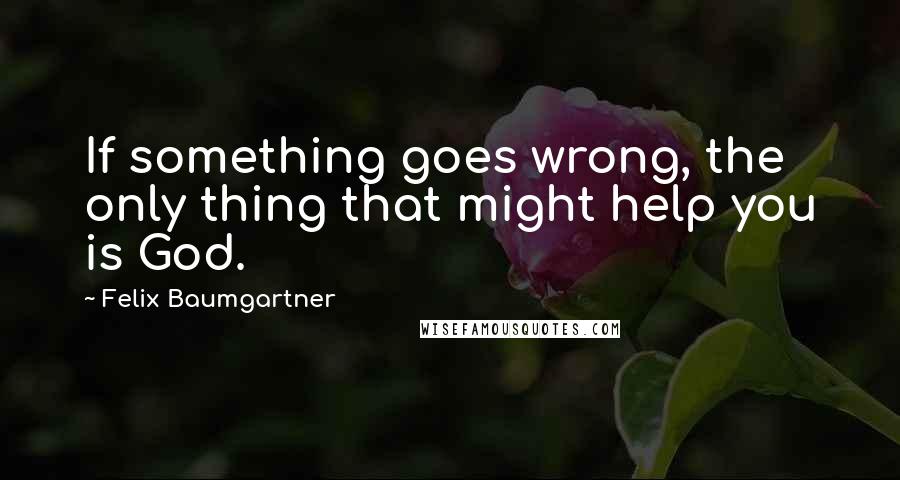 Felix Baumgartner Quotes: If something goes wrong, the only thing that might help you is God.