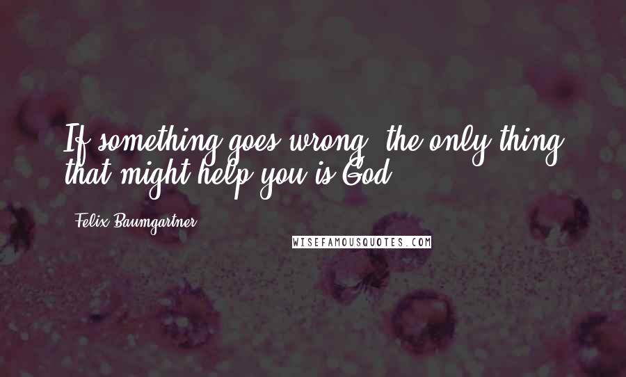 Felix Baumgartner Quotes: If something goes wrong, the only thing that might help you is God.
