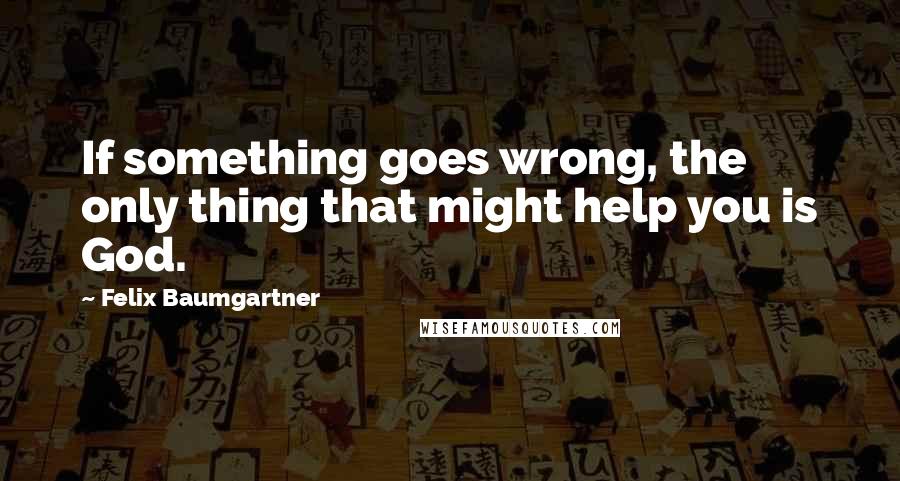 Felix Baumgartner Quotes: If something goes wrong, the only thing that might help you is God.