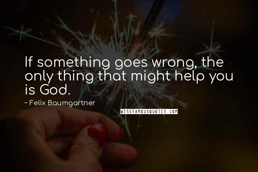 Felix Baumgartner Quotes: If something goes wrong, the only thing that might help you is God.