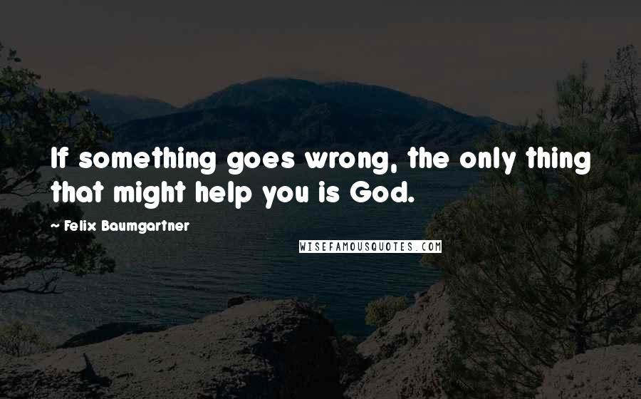 Felix Baumgartner Quotes: If something goes wrong, the only thing that might help you is God.