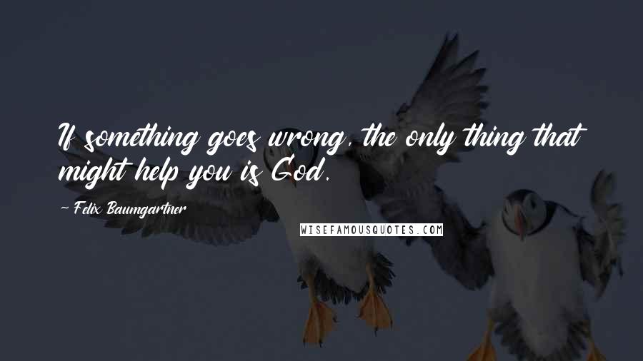 Felix Baumgartner Quotes: If something goes wrong, the only thing that might help you is God.