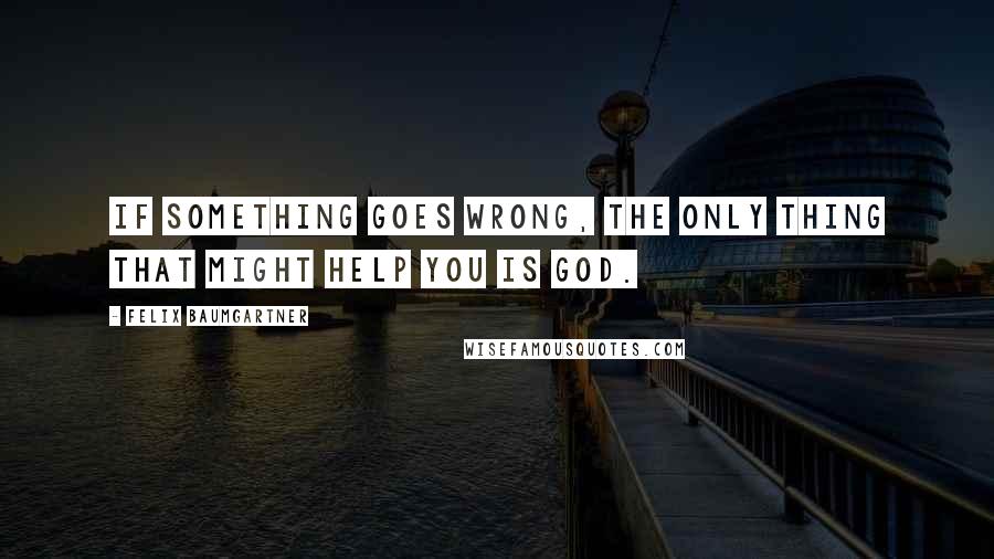 Felix Baumgartner Quotes: If something goes wrong, the only thing that might help you is God.