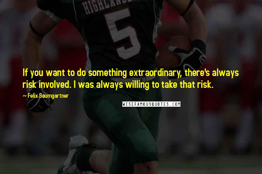 Felix Baumgartner Quotes: If you want to do something extraordinary, there's always risk involved. I was always willing to take that risk.