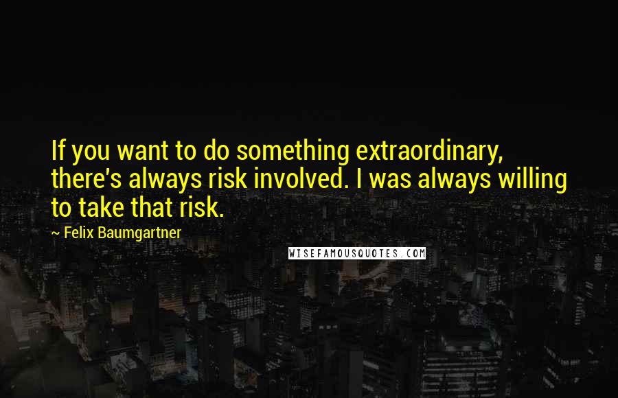 Felix Baumgartner Quotes: If you want to do something extraordinary, there's always risk involved. I was always willing to take that risk.