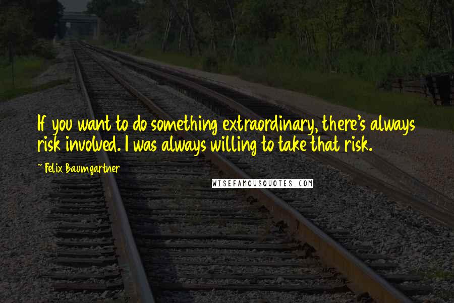 Felix Baumgartner Quotes: If you want to do something extraordinary, there's always risk involved. I was always willing to take that risk.