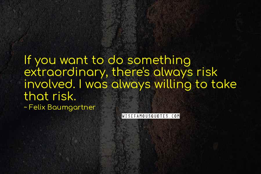 Felix Baumgartner Quotes: If you want to do something extraordinary, there's always risk involved. I was always willing to take that risk.