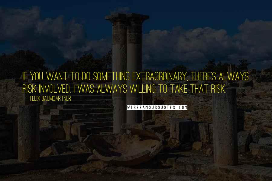 Felix Baumgartner Quotes: If you want to do something extraordinary, there's always risk involved. I was always willing to take that risk.