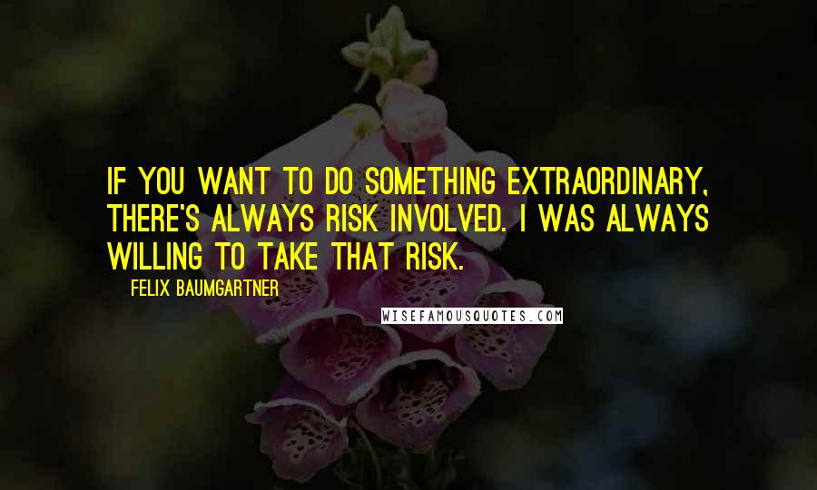 Felix Baumgartner Quotes: If you want to do something extraordinary, there's always risk involved. I was always willing to take that risk.