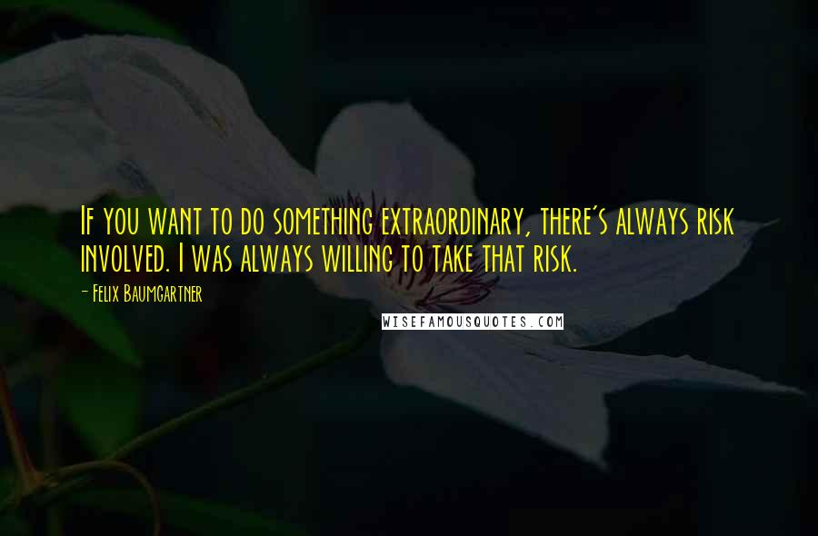 Felix Baumgartner Quotes: If you want to do something extraordinary, there's always risk involved. I was always willing to take that risk.