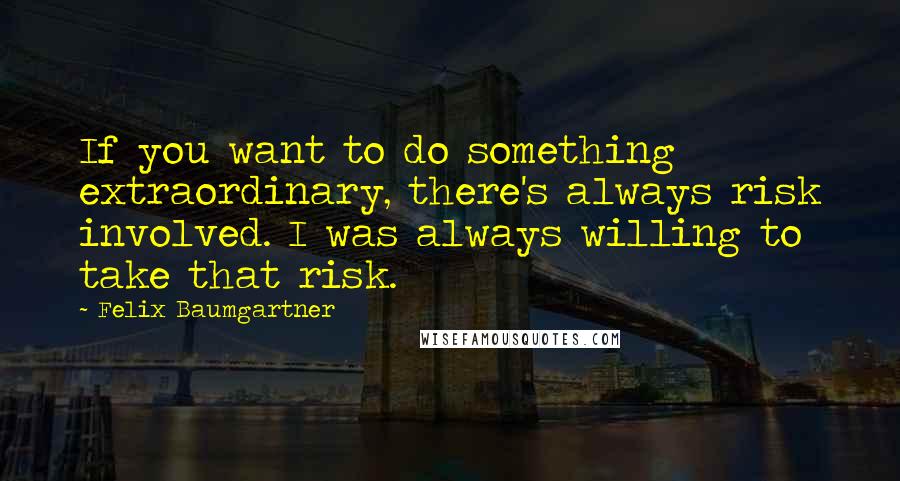 Felix Baumgartner Quotes: If you want to do something extraordinary, there's always risk involved. I was always willing to take that risk.