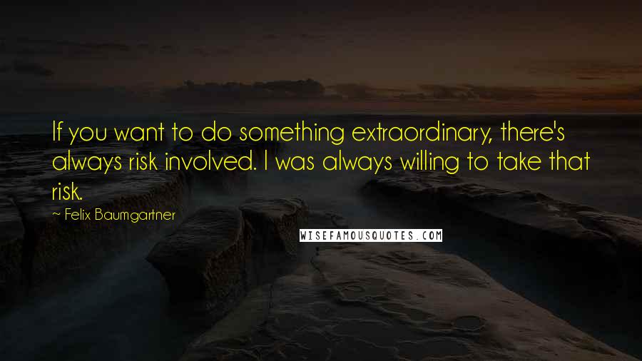 Felix Baumgartner Quotes: If you want to do something extraordinary, there's always risk involved. I was always willing to take that risk.