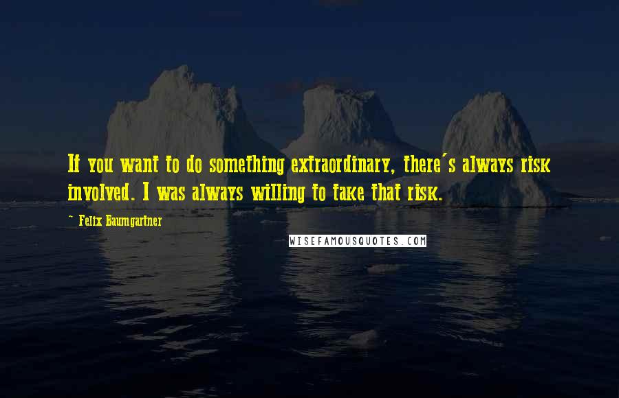 Felix Baumgartner Quotes: If you want to do something extraordinary, there's always risk involved. I was always willing to take that risk.