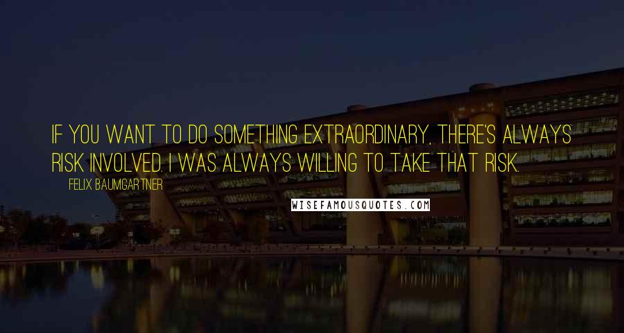 Felix Baumgartner Quotes: If you want to do something extraordinary, there's always risk involved. I was always willing to take that risk.