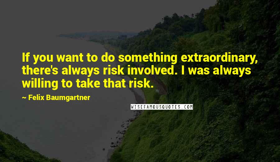 Felix Baumgartner Quotes: If you want to do something extraordinary, there's always risk involved. I was always willing to take that risk.